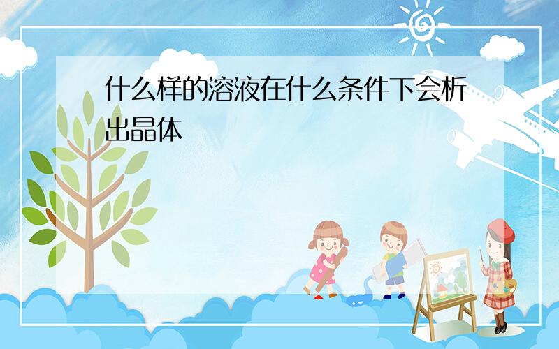 什么样的溶液在什么条件下会析出晶体