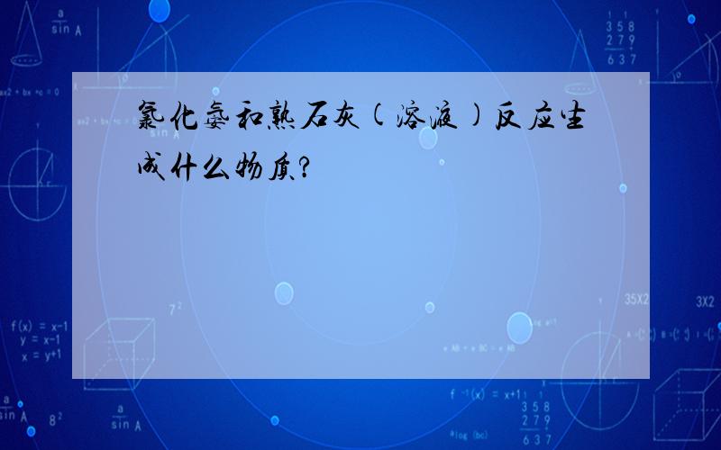 氯化氨和熟石灰(溶液)反应生成什么物质?