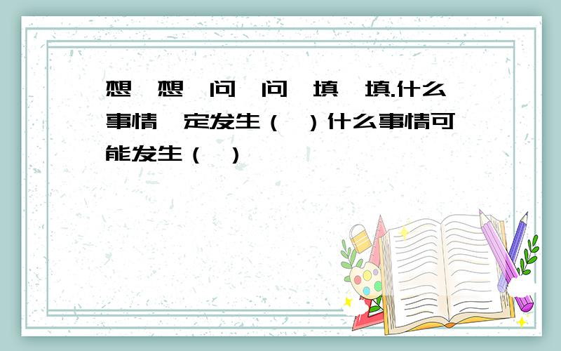 想一想、问一问、填一填.什么事情一定发生（ ）什么事情可能发生（ ）