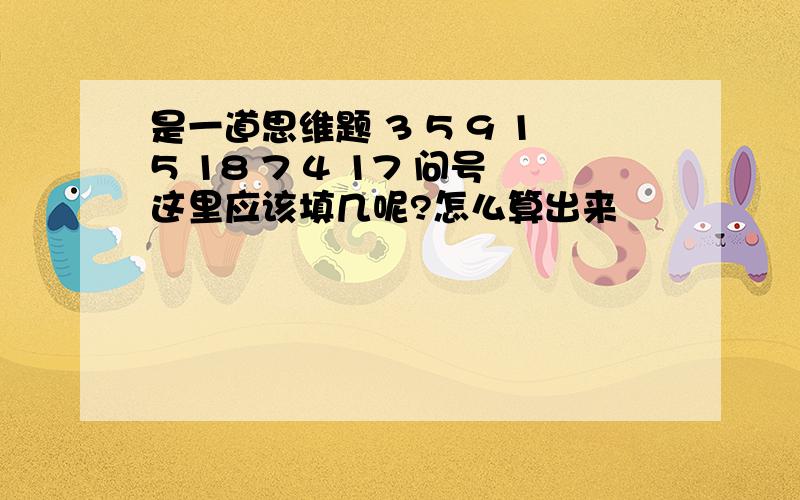 是一道思维题 3 5 9 15 18 7 4 17 问号这里应该填几呢?怎么算出来