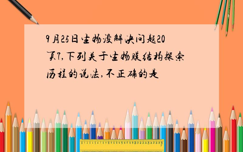 9月25日生物没解决问题20页7,下列关于生物膜结构探索历程的说法,不正确的是