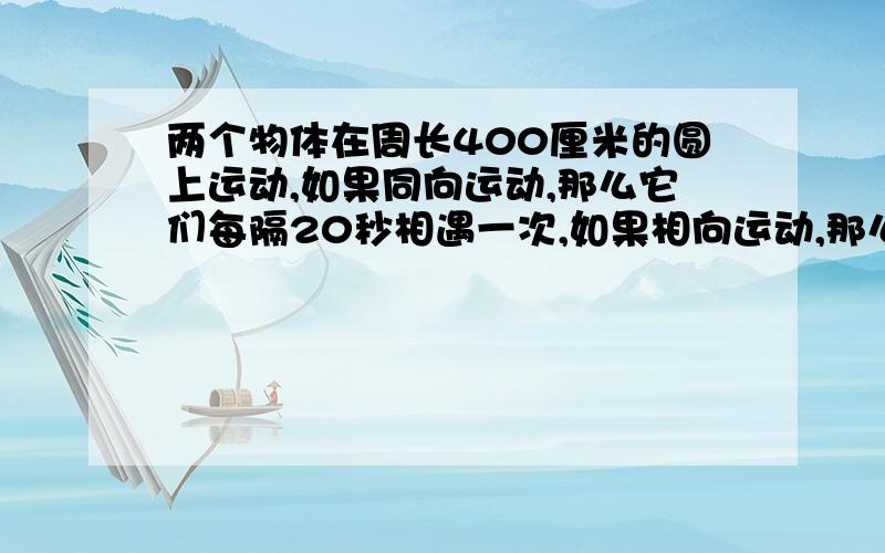 两个物体在周长400厘米的圆上运动,如果同向运动,那么它们每隔20秒相遇一次,如果相向运动,那么它们每个