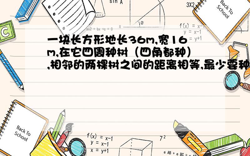 一块长方形地长36m,宽16m,在它四周种树（四角都种）,相邻的两棵树之间的距离相等,最少要种几棵?