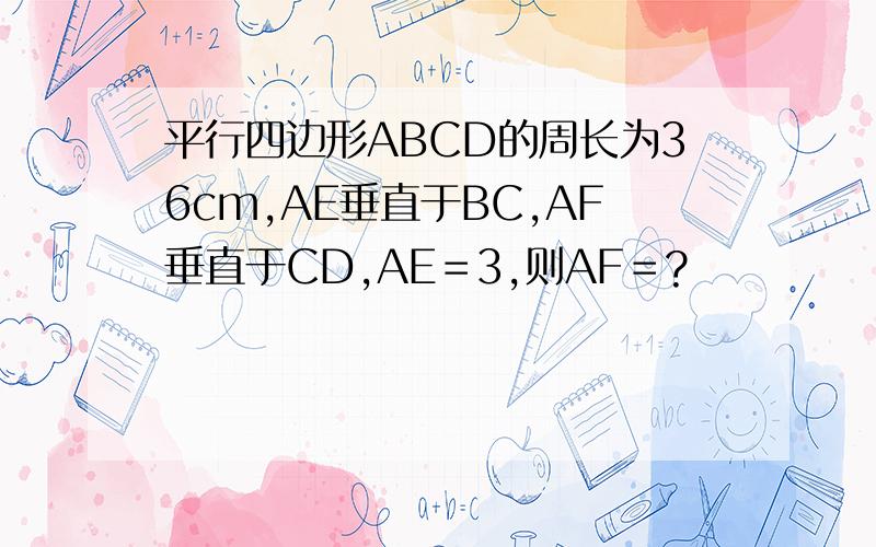 平行四边形ABCD的周长为36cm,AE垂直于BC,AF垂直于CD,AE＝3,则AF＝?