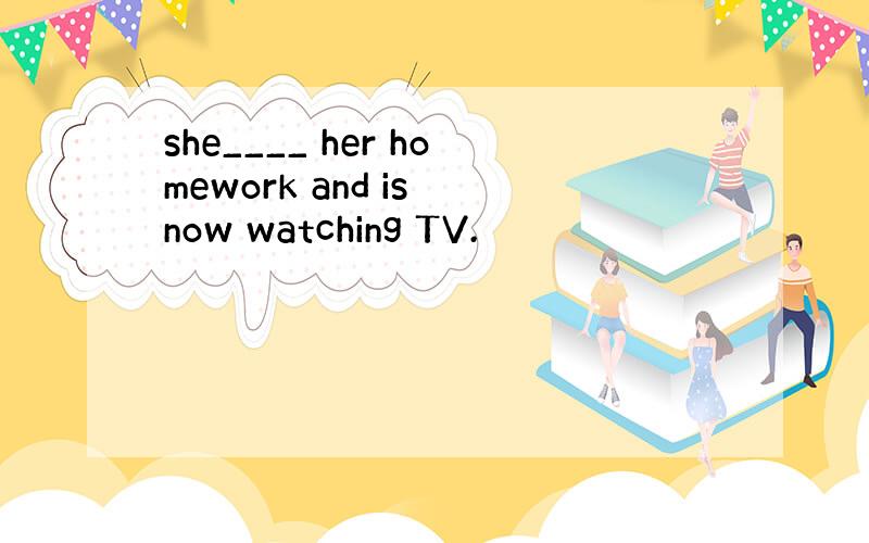 she____ her homework and is now watching TV.