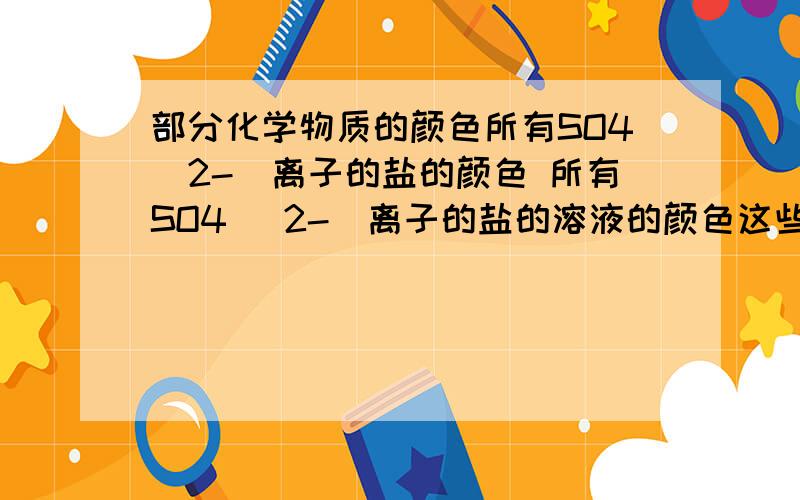 部分化学物质的颜色所有SO4（2-）离子的盐的颜色 所有SO4 （2-）离子的盐的溶液的颜色这些盐包括SO4与K\NA\