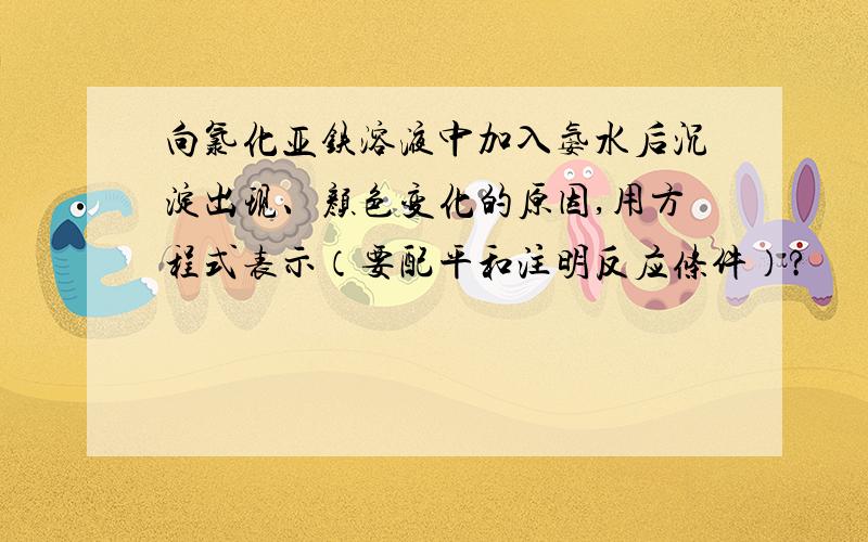 向氯化亚铁溶液中加入氨水后沉淀出现、颜色变化的原因,用方程式表示（要配平和注明反应条件）?