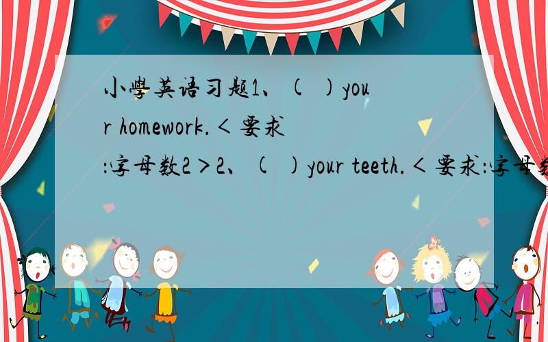 小学英语习题1、( )your homework.＜要求：字母数2＞2、( )your teeth.＜要求：字母数5＞3