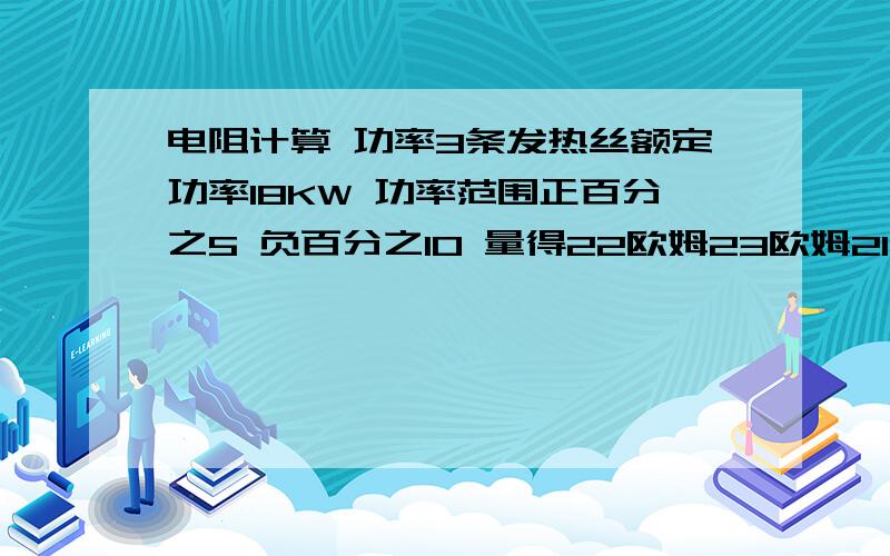 电阻计算 功率3条发热丝额定功率18KW 功率范围正百分之5 负百分之10 量得22欧姆23欧姆21.5欧姆 怎么算这台