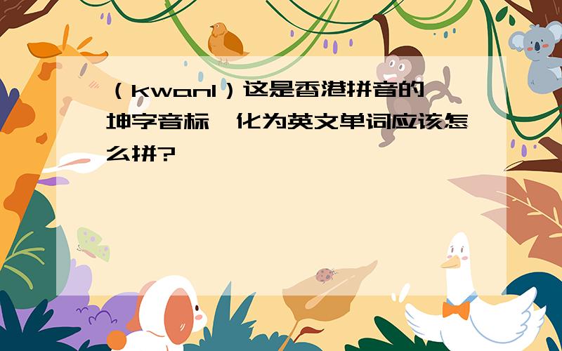 （kwan1）这是香港拼音的坤字音标,化为英文单词应该怎么拼?