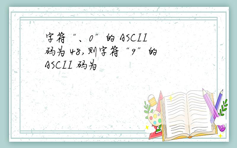 字符“、0”的 ASCII 码为 48,则字符“9”的 ASCII 码为