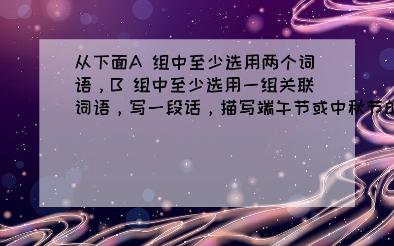 从下面A 组中至少选用两个词语，B 组中至少选用一组关联词语，写一段话，描写端午节或中秋节的情境。(80 字之内)