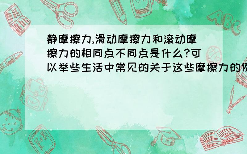 静摩擦力,滑动摩擦力和滚动摩擦力的相同点不同点是什么?可以举些生活中常见的关于这些摩擦力的例子吗?