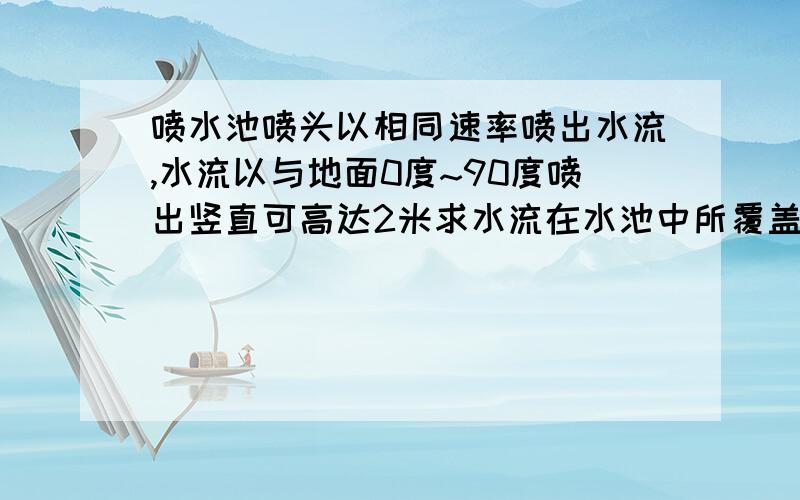 喷水池喷头以相同速率喷出水流,水流以与地面0度~90度喷出竖直可高达2米求水流在水池中所覆盖的圆半径