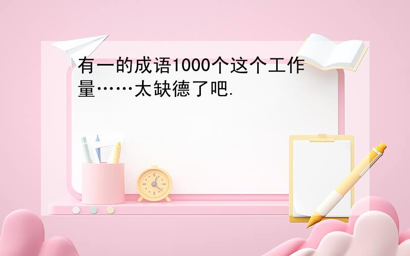 有一的成语1000个这个工作量……太缺德了吧.