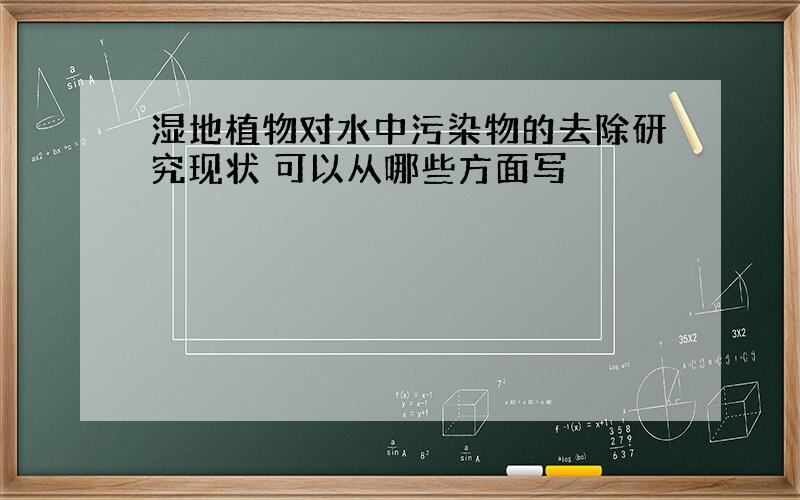 湿地植物对水中污染物的去除研究现状 可以从哪些方面写