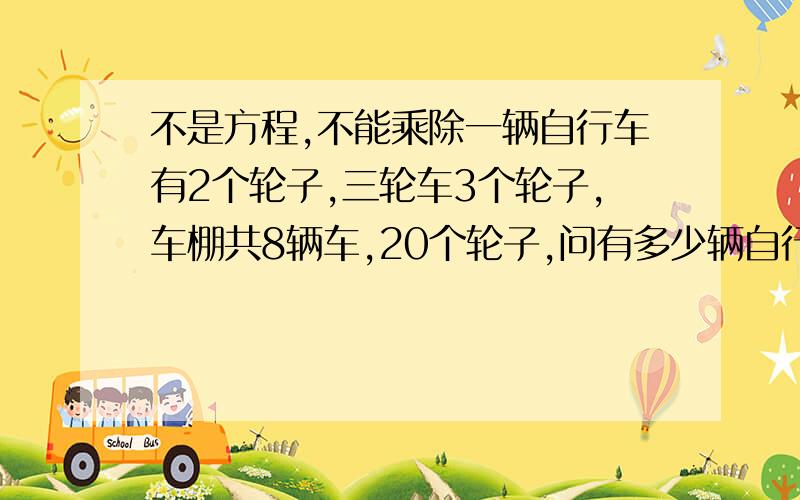 不是方程,不能乘除一辆自行车有2个轮子,三轮车3个轮子,车棚共8辆车,20个轮子,问有多少辆自行车,多少三轮车?需要详细