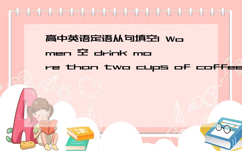 高中英语定语从句填空1 Women 空 drink more than two cups of coffee a day