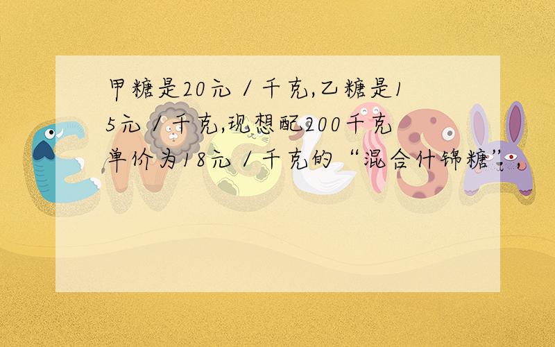 甲糖是20元／千克,乙糖是15元／千克,现想配200千克单价为18元／千克的“混合什锦糖”,