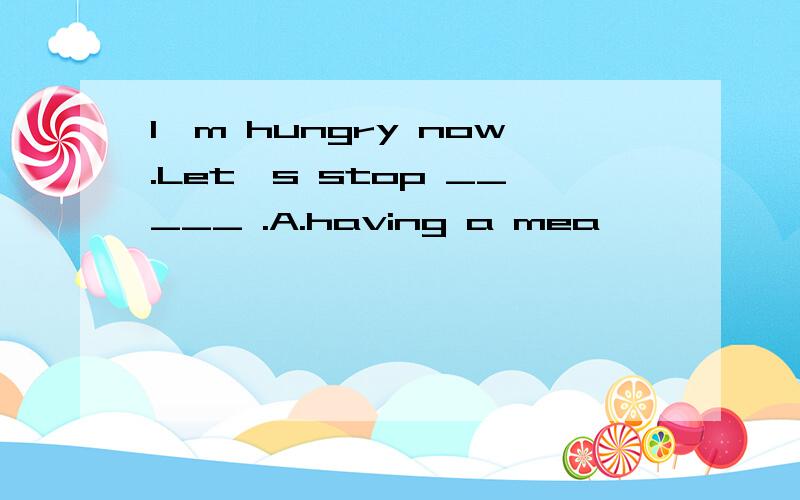 I'm hungry now.Let's stop _____ .A.having a mea