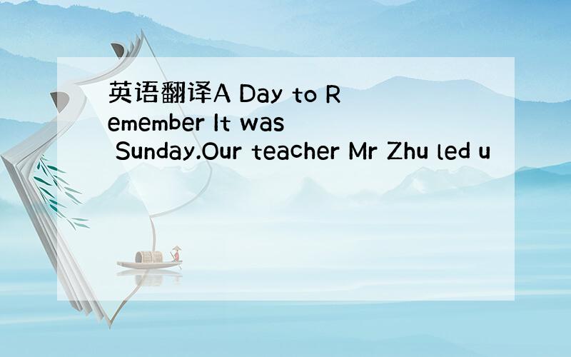 英语翻译A Day to Remember It was Sunday.Our teacher Mr Zhu led u