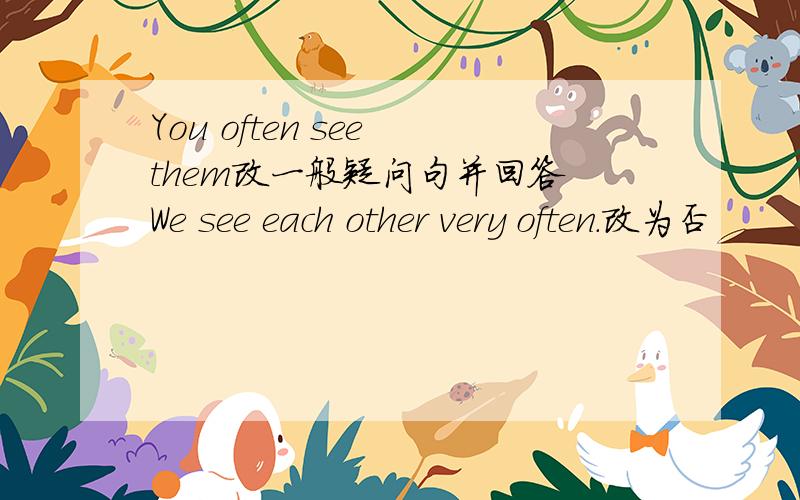 You often see them改一般疑问句并回答 We see each other very often.改为否