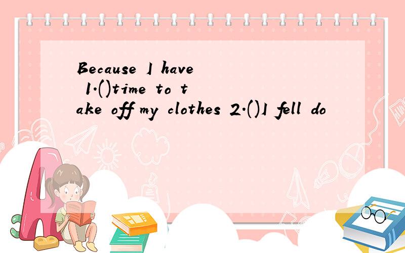 Because I have 1.()time to take off my clothes 2.()I fell do