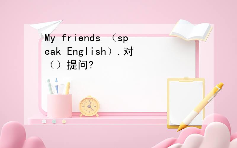 My friends （speak English）.对（）提问?