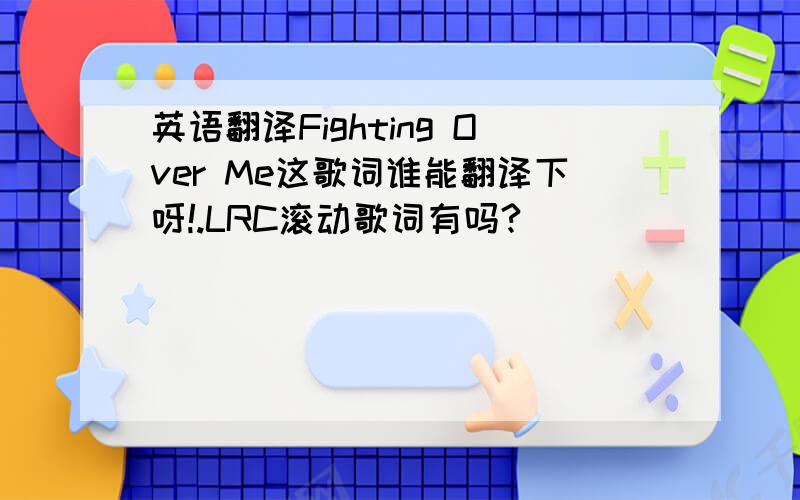 英语翻译Fighting Over Me这歌词谁能翻译下呀!.LRC滚动歌词有吗?