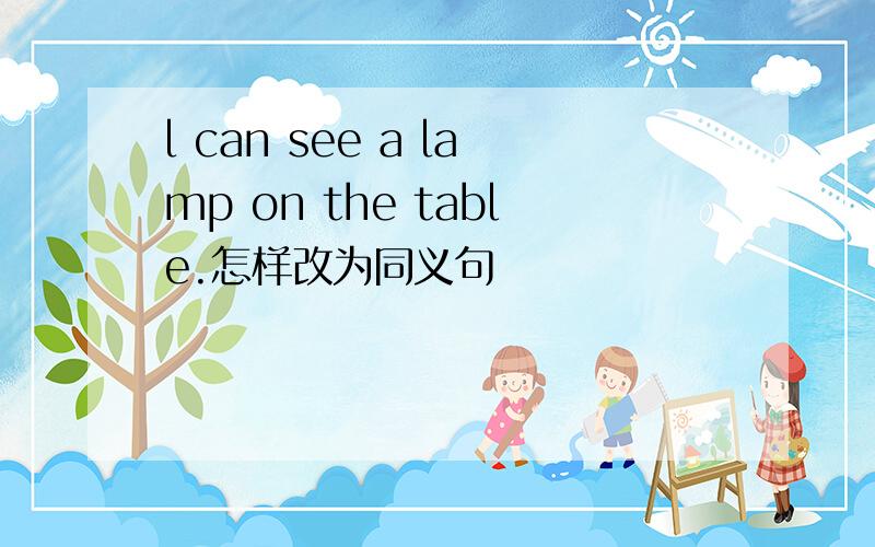 l can see a lamp on the table.怎样改为同义句