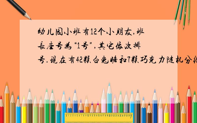 幼儿园小班有12个小朋友,班长座号为“1号”,其它依次排号.现在有42颗白兔糖和7颗巧克力随机分给每个小朋友,其中班长（