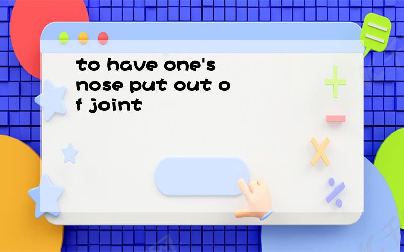 to have one's nose put out of joint