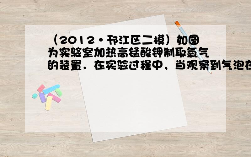 （2012•邗江区二模）如图为实验室加热高锰酸钾制取氧气的装置．在实验过程中，当观察到气泡在导气管口连续、均匀地冒出时，