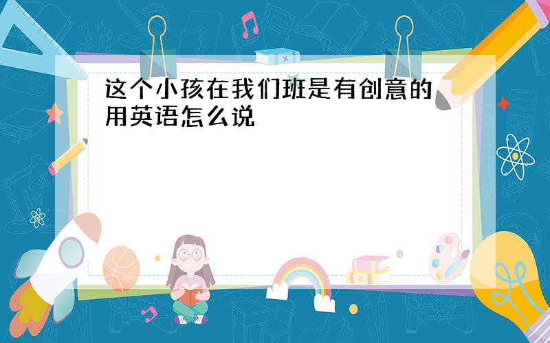 这个小孩在我们班是有创意的 用英语怎么说