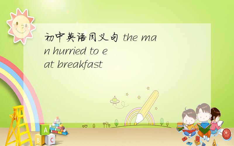 初中英语同义句 the man hurried to eat breakfast