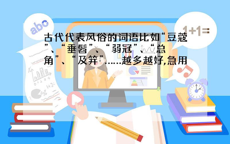 古代代表风俗的词语比如“豆蔻”、“垂髫”、“弱冠”、“总角”、“及笄”……越多越好,急用