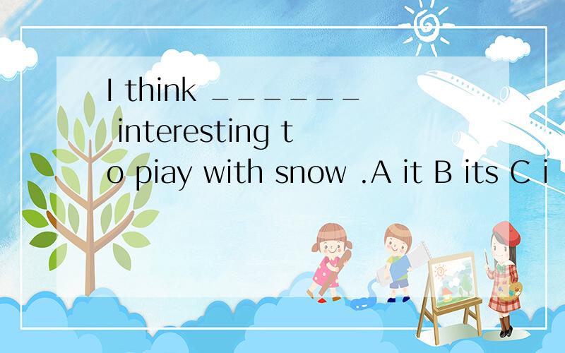 I think ______ interesting to piay with snow .A it B its C i