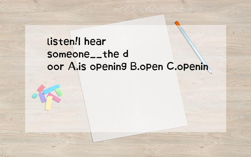 listen!I hear someone__the door A.is opening B.open C.openin