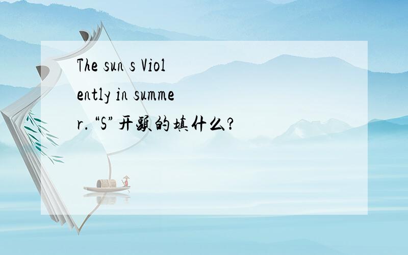 The sun s Violently in summer.“S”开头的填什么?