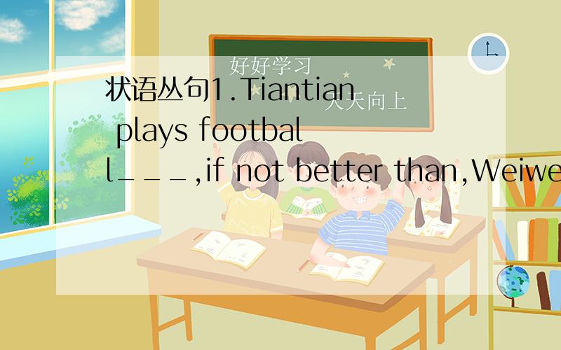 状语丛句1.Tiantian plays football___,if not better than,Weiwei.a