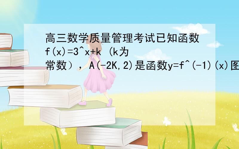 高三数学质量管理考试已知函数f(x)=3^x+k (k为常数），A(-2K,2)是函数y=f^(-1)(x)图象上的点．