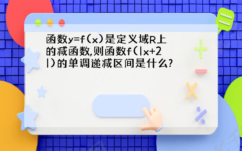 函数y=f(x)是定义域R上的减函数,则函数f(|x+2|)的单调递减区间是什么?