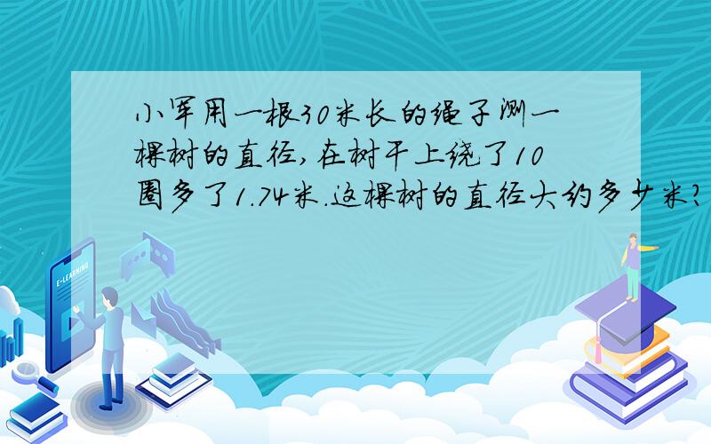 小军用一根30米长的绳子测一棵树的直径,在树干上绕了10圈多了1.74米.这棵树的直径大约多少米?