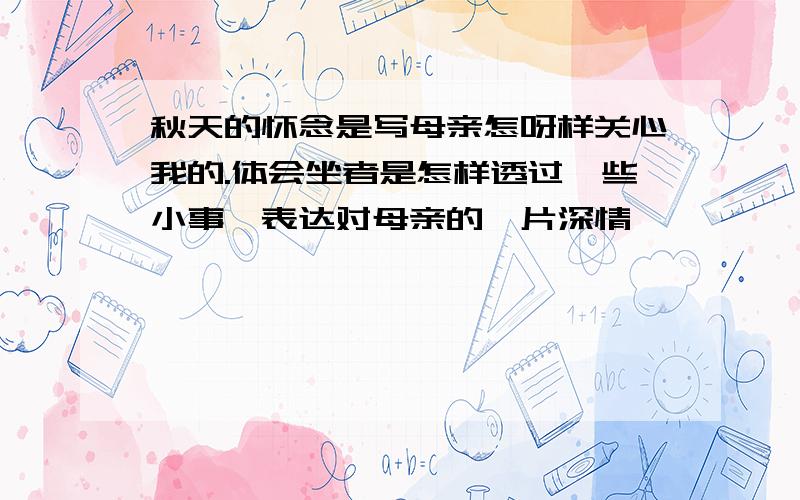 秋天的怀念是写母亲怎呀样关心我的.体会坐者是怎样透过一些小事,表达对母亲的一片深情