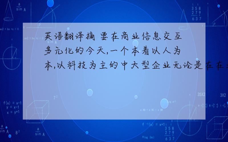 英语翻译摘 要在商业信息交互多元化的今天,一个本着以人为本,以科技为主的中大型企业无论是在在业务上还是信息上,都需要一个