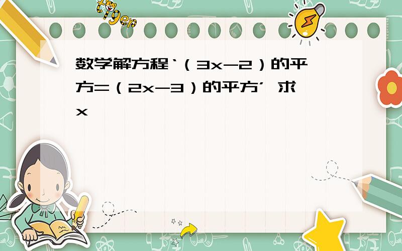 数学解方程‘（3x-2）的平方=（2x-3）的平方’ 求x