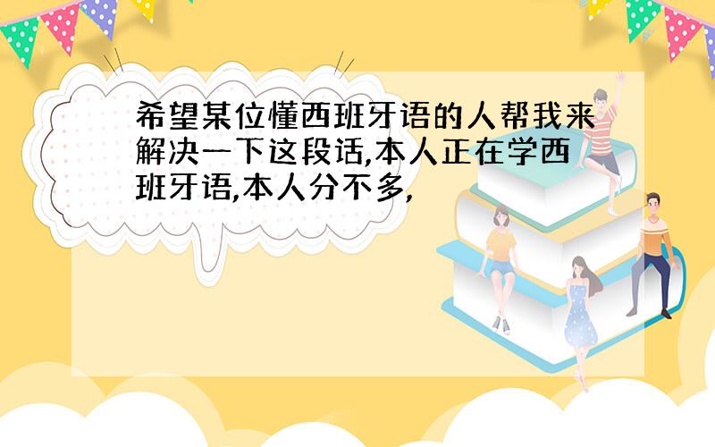 希望某位懂西班牙语的人帮我来解决一下这段话,本人正在学西班牙语,本人分不多,