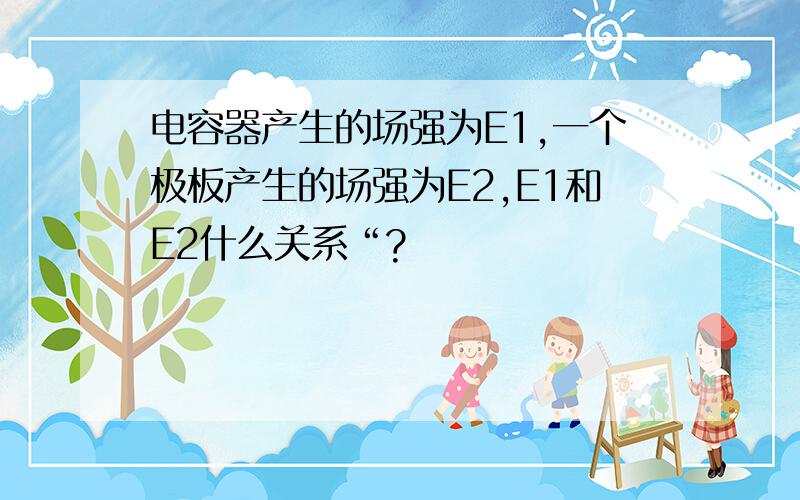 电容器产生的场强为E1,一个极板产生的场强为E2,E1和E2什么关系“?