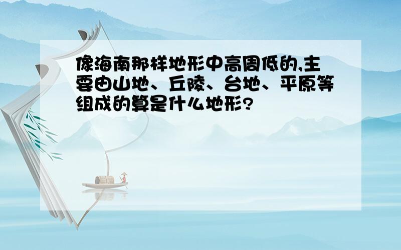 像海南那样地形中高周低的,主要由山地、丘陵、台地、平原等组成的算是什么地形?