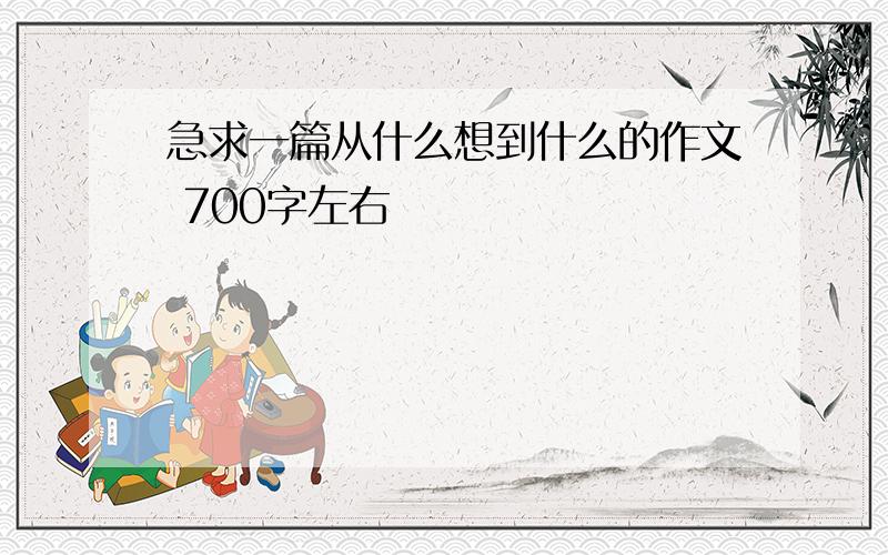 急求一篇从什么想到什么的作文 700字左右